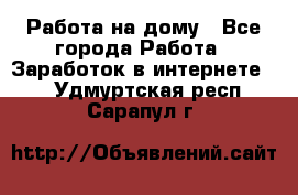 Работа на дому - Все города Работа » Заработок в интернете   . Удмуртская респ.,Сарапул г.